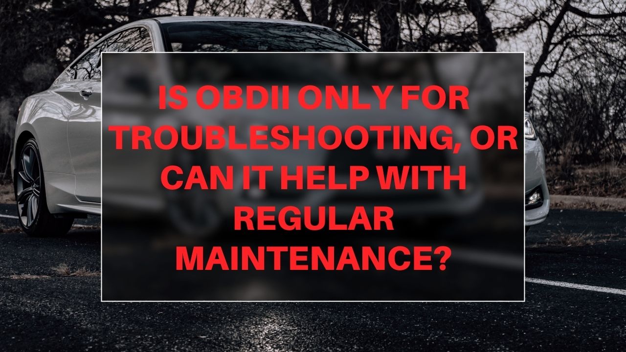 Is OBDII only for troubleshooting, or can it help with regular maintenance?